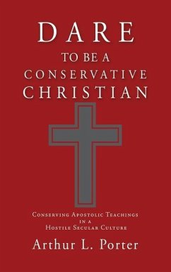 Dare to Be a Conservative Christian: Conserving Apostolic Teachings in a Hostile Secular Culture - Porter, Arthur L.