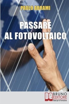 Passare al Fotovoltaico: Tutto Ciò che c'è da Sapere sul Fotovoltaico per Operare una Scelta in Piena Sicurezza e Serenità - Abrami, Paolo