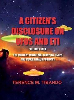 A CITIZEN'S DISCLOSURE on UFOs and ETI - VOLUME THREE - MILITARY INTELLIGENCE INDUSTRIAL COMPLEX, USAPs and COVERT BLACK PROJECTS - Tibando, Terence M.