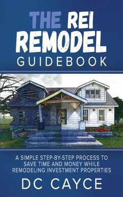 The REI Remodel Guidebook: A Simple Step-By-Step Process to Save Time and Money While Remodeling Investment Properties - Cayce, D. C.