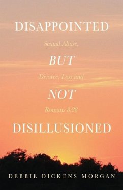 Disappointed But Not Disillusioned: Sexual Abuse, Divorce, Loss and Romans 8:28 - Morgan, Debbie Dickens