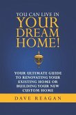 You Can Live In Your Dream Home!: Your Ultimate Guide To Renovating Your Existing Home or Building Your New Custom Home