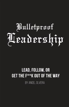 Bulletproof Leadership: Lead, follow, or get the f**k out of the way - Olvera, Angel