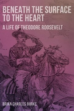 Beneath the Surface to the Heart: A Life of Theodore Roosevelt - Burke, Brian Charles
