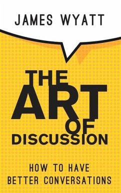 The Art of Discussion: How To Have Better Conversations - Wyatt, James