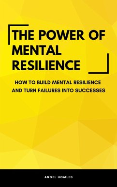 The Power Of Mental Resilience - How To Build Mental Resilience And Turn Failures Into Successes (eBook, ePUB) - Holmes, Angel