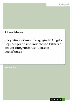 Integration als Sozialpädagogische Aufgabe. Begünstigende und hemmende Faktoren bei der Integration Geflüchteter beeinflussen - Balayeva, Chinara