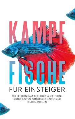 Kampffische für Einsteiger: Wie Sie Ihren Kampffisch Betta splendens sicher kaufen, artgerecht halten und richtig füttern (eBook, ePUB) - de Boer, Jakob