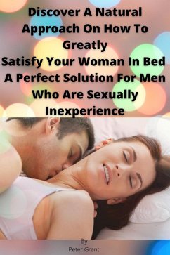 Discover A Natural Approach On How To Greatly Satisfy Your Woman In Bed A Perfect Solution For Men Who Are Sexually Inexperience (eBook, ePUB) - Grant, Peter