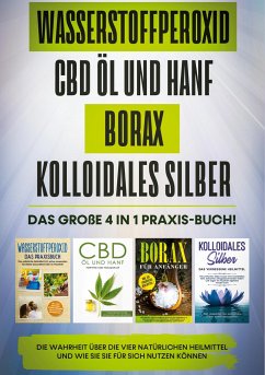 Wasserstoffperoxid   CBD Öl und Hanf   Borax   Kolloidales Silber: Das große 4 in 1 Praxis-Buch! Die Wahrheit über die 4 natürlichen Heilmittel und wie Sie sie für sich nutzen können
