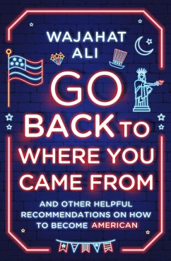Go Back to Where You Came From: And Other Helpful Recommendations on How to Become American (eBook, ePUB) - Ali, Wajahat