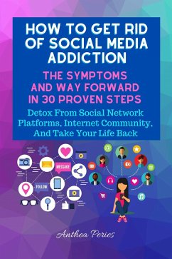 How To Get Rid Of Social Media Addiction: The Symptoms And Way Forward In 30 Proven Steps: Detox From Social Network Platforms, Internet Community, And Take Your Life Back (Addictions) (eBook, ePUB) - Peries, Anthea