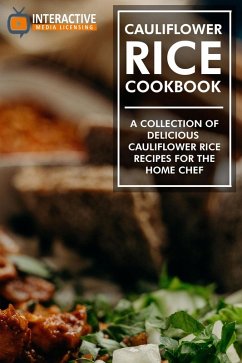Cauliflower Rice Cookbook: A Collection of Delicious Cauliflower Rice Recipes for the Home Chef. (eBook, ePUB) - Licensing, Interactive Media