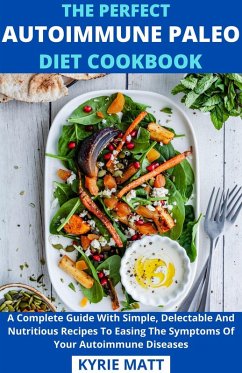 The Perfect Autoimmune Paleo Diet Cookbook; A Complete Guide With Simple, Delectable And Nutritious Recipes To Easing The Symptoms Of Your Autoimmune Diseases (eBook, ePUB) - Matt, Kyrie