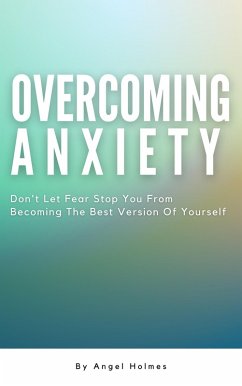Overcoming Anxiety - Don't Let Fear Stop You From Becoming The Best Version Of Yourself (eBook, ePUB) - Holmes, Angel