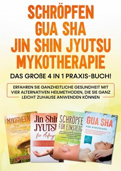 Schröpfen   Gua Sha   Jin Shin Jyutsu   Mykotherapie: Das große 4 in 1 Praxis-Buch! Erfahren Sie ganzheitliche Gesundheit mit vier alternativen Heilmethoden, die Sie ganz leicht zuhause anwenden können