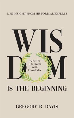 Wisdom is the Beginning: A better life starts with Knowledge, Life Insights from Historical Experts - Davis, Gregory B.