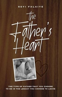 The Father's Heart: The Type of Father That You Choose To Be is the Legacy You Choose to Leave - Falaiye, Seyi