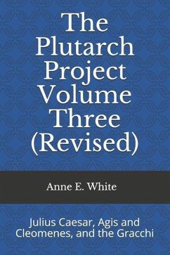 The Plutarch Project Volume Three (Revised): Julius Caesar, Agis and Cleomenes, and the Gracchi - White, Anne E.