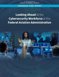 Looking Ahead at the Cybersecurity Workforce at the Federal Aviation Administration - National Academies of Sciences Engineering and Medicine; Division on Engineering and Physical Sciences; Division of Behavioral and Social Sciences and Education; Computer Science and Telecommunications Board; Board on Human-Systems Integration; Committee on Cybersecurity Workforce of the Federal Aviation Administration