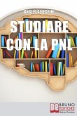 Studiare con la PNL: Tutte le Migliori Tecniche di Apprendimento della PNL per Eccellere nello Studio