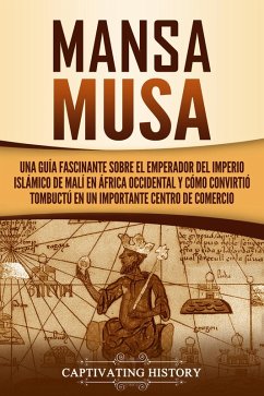 Mansa Musa: Una guía fascinante sobre el emperador del Imperio islámico de Malí en África Occidental y cómo convirtió Tombuctú en un importante centro de comercio (eBook, ePUB) - History, Captivating