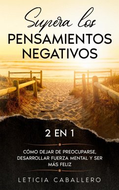 Supera los pensamientos negativos: 2 EN 1: Cómo dejar de preocuparse, desarrollar fuerza mental y ser más feliz (eBook, ePUB) - Caballero, Leticia