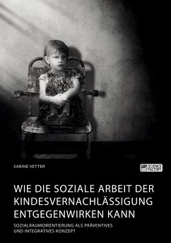 Wie die Soziale Arbeit der Kindesvernachlässigung entgegenwirken kann. Sozialraumorientierung als präventives und integratives Konzept - Vetter, Sabine