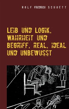 Leib und Logik, Wahrheit und Begriff, real, ideal und unbewusst - Schuett, Rolf Friedrich