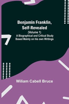Benjamin Franklin, Self-Revealed (Volume 1); A Biographical And Critical Study Based Mainly On His Own Writings - Cabell Bruce, Wiliam