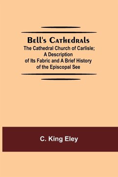 Bell'S Cathedrals; The Cathedral Church Of Carlisle; A Description Of Its Fabric And A Brief History Of The Episcopal See - King Eley, C.