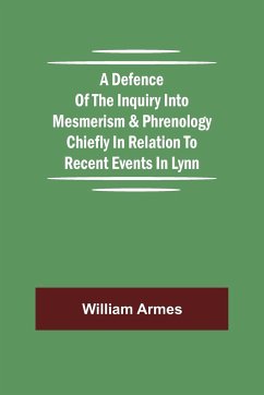 A Defence Of The Inquiry Into Mesmerism & Phrenology Chiefly In Relation To Recent Events In Lynn - William Armes