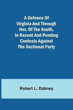 A Defence Of Virginia And Through Her, Of The South, In Recent And Pending Contests Against The Sectional Party - Robert L. Dabney