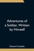 Adventures of a Soldier, Written by Himself; Being the Memoirs of Edward Costello, K.S.F. Formerly a Non-Commissioned Officer in the Rifle Brigade, Late Captain in the British Legion, and Now One of the Wardens of the Tower of London; Comprising Narrative