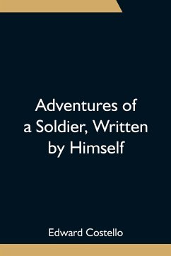 Adventures of a Soldier, Written by Himself; Being the Memoirs of Edward Costello, K.S.F. Formerly a Non-Commissioned Officer in the Rifle Brigade, Late Captain in the British Legion, and Now One of the Wardens of the Tower of London; Comprising Narrative - Costello, Edward