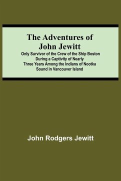 The Adventures Of John Jewitt; Only Survivor Of The Crew Of The Ship Boston During A Captivity Of Nearly Three Years Among The Indians Of Nootka Sound In Vancouver Island - Rodgers Jewitt, John