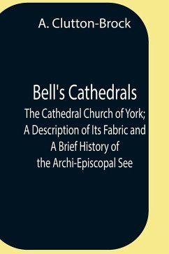 Bell'S Cathedrals; The Cathedral Church Of York; A Description Of Its Fabric And A Brief History Of The Archi-Episcopal See - Clutton-Brock, A.