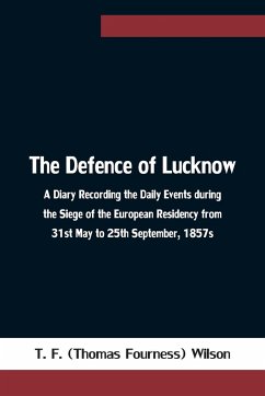 The Defence of Lucknow A Diary Recording the Daily Events during the Siege of the European Residency from 31st May to 25th September, 1857s - T. F. (Thomas Fourness) Wilson