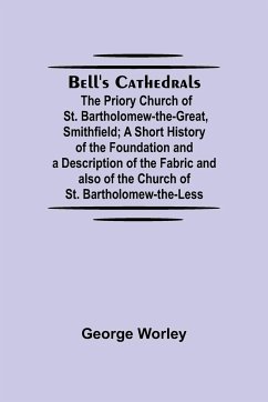 Bell'S Cathedrals; The Priory Church Of St. Bartholomew-The-Great, Smithfield; A Short History Of The Foundation And A Description Of The Fabric And Also Of The Church Of St. Bartholomew-The-Less - Worley, George