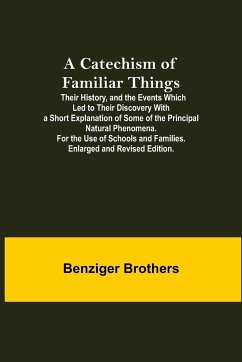 A Catechism Of Familiar Things; Their History, And The Events Which Led To Their Discovery With A Short Explanation Of Some Of The Principal Natural Phenomena. For The Use Of Schools And Families. Enlarged And Revised Edition. - Brothers, Benziger
