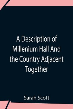 A Description Of Millenium Hall And The Country Adjacent Together With The Characters Of The Inhabitants And Such Historical Anecdotes And Reflections As May Excite In The Reader Proper Sentiments Of Humanity, And Lead The Mind To The Love Of Virtue - Scott, Sarah