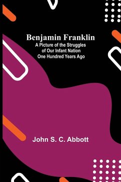 Benjamin Franklin; A Picture Of The Struggles Of Our Infant Nation One Hundred Years Ago - S. C. Abbott, John