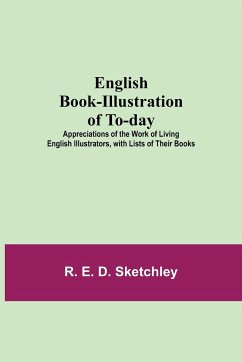 English Book-Illustration Of To-Day; Appreciations Of The Work Of Living English Illustrators, With Lists Of Their Books - E. D. Sketchley, R.