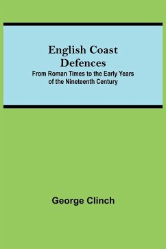 English Coast Defences; From Roman Times To The Early Years Of The Nineteenth Century - Clinch, George