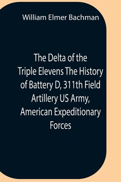 The Delta Of The Triple Elevens The History Of Battery D, 311Th Field Artillery Us Army, American Expeditionary Forces - Elmer Bachman, William