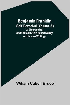 Benjamin Franklin; Self-Revealed (Volume 2); A Biographical And Critical Study Based Mainly On His Own Writings - Cabell Bruce, Wiliam