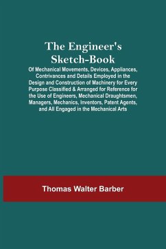 The Engineer'S Sketch-Book; Of Mechanical Movements, Devices, Appliances, Contrivances And Details Employed In The Design And Construction Of Machinery For Every Purpose Classified & Arranged For Reference For The Use Of Engineers, Mechanical Draughtsmen, - Walter Barber, Thomas