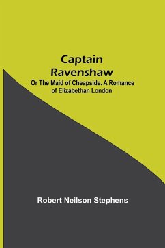 Captain Ravenshaw; Or The Maid of Cheapside. A Romance of Elizabethan London - Neilson Stephens, Robert