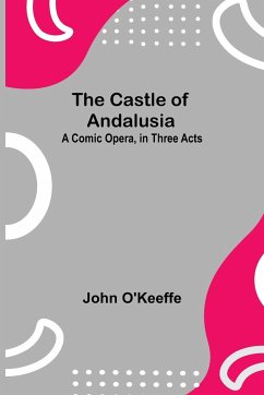 The Castle Of Andalusia; A Comic Opera, In Three Acts - O'Keeffe, John