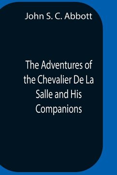 The Adventures Of The Chevalier De La Salle And His Companions, In Their Explorations Of The Prairies, Forests, Lakes, And Rivers, Of The New World, And Their Interviews With The Savage Tribes, Two Hundred Years Ago - S. C. Abbott, John